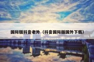国际版抖音老外（抖音国际版国外下载）