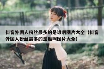 抖音外国人粉丝最多的是谁啊图片大全（抖音外国人粉丝最多的是谁啊图片大全）