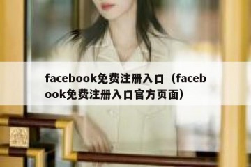facebook免费注册入口（facebook免费注册入口官方页面）