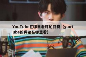 YouTube在哪里看评论回复（youtube的评论在哪里看）