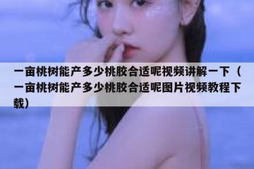 一亩桃树能产多少桃胶合适呢视频讲解一下（一亩桃树能产多少桃胶合适呢图片视频教程下载）