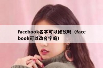 facebook名字可以修改吗（facebook可以改名字嘛）