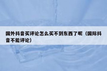 国外抖音买评论怎么买不到东西了呢（国际抖音不能评论）