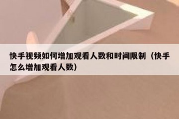 快手视频如何增加观看人数和时间限制（快手怎么增加观看人数）