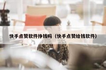 快手点赞软件挣钱吗（快手点赞给钱软件）