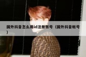 国外抖音怎么用id注册账号（国外抖音帐号）