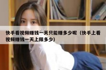 快手看视频赚钱一天只能赚多少呢（快手上看视频赚钱一天上限多少）