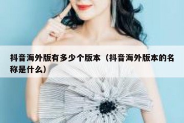 抖音海外版有多少个版本（抖音海外版本的名称是什么）