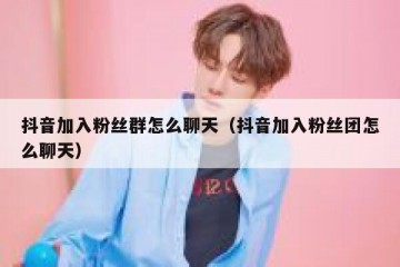抖音加入粉丝群怎么聊天（抖音加入粉丝团怎么聊天）