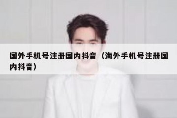 国外手机号注册国内抖音（海外手机号注册国内抖音）