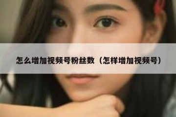 怎么增加视频号粉丝数（怎样增加视频号）