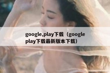 google,play下载（googleplay下载最新版本下载）