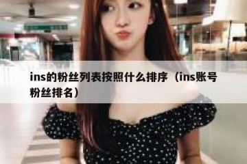 ins的粉丝列表按照什么排序（ins账号粉丝排名）