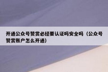 开通公众号赞赏必经要认证吗安全吗（公众号赞赏账户怎么开通）
