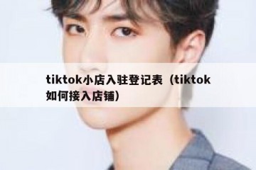 tiktok小店入驻登记表（tiktok如何接入店铺）