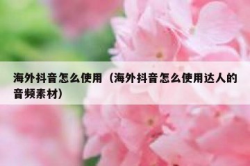 海外抖音怎么使用（海外抖音怎么使用达人的音频素材）