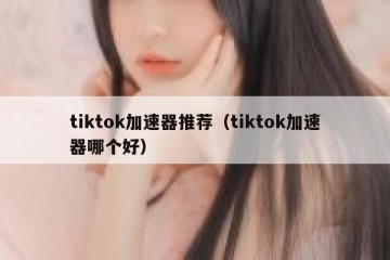 tiktok加速器推荐（tiktok加速器哪个好）