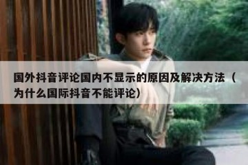 国外抖音评论国内不显示的原因及解决方法（为什么国际抖音不能评论）