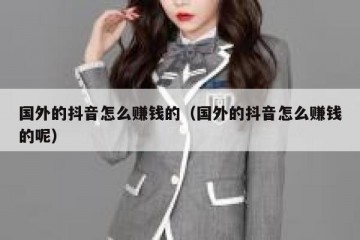 国外的抖音怎么赚钱的（国外的抖音怎么赚钱的呢）