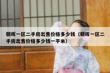 朝晖一区二手房出售价格多少钱（朝晖一区二手房出售价格多少钱一平米）