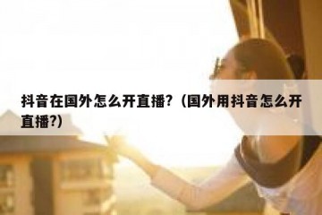抖音在国外怎么开直播?（国外用抖音怎么开直播?）