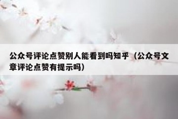 公众号评论点赞别人能看到吗知乎（公众号文章评论点赞有提示吗）
