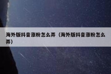 海外版抖音涨粉怎么弄（海外版抖音涨粉怎么弄）