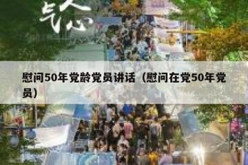 慰问50年党龄党员讲话（慰问在党50年党员）