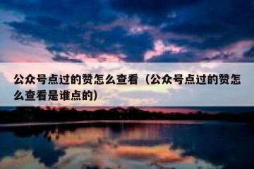 公众号点过的赞怎么查看（公众号点过的赞怎么查看是谁点的）