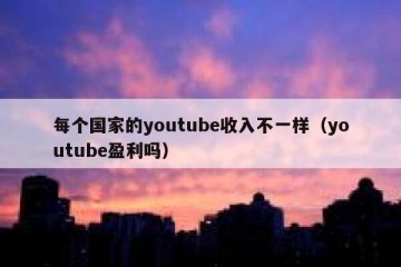 每个国家的youtube收入不一样（youtube盈利吗）