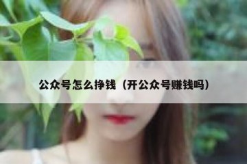 公众号怎么挣钱（开公众号赚钱吗）