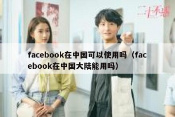 facebook在中国可以使用吗（facebook在中国大陆能用吗）