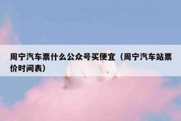 周宁汽车票什么公众号买便宜（周宁汽车站票价时间表）