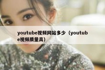 youtube视频网站多少（youtube视频质量高）