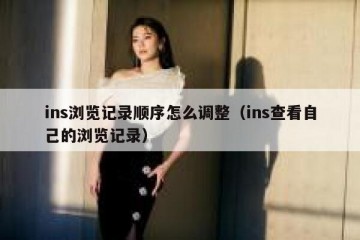 ins浏览记录顺序怎么调整（ins查看自己的浏览记录）