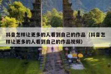 抖音怎样让更多的人看到自己的作品（抖音怎样让更多的人看到自己的作品视频）