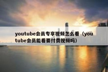 youtube会员专享视频怎么看（youtube会员能看要付费视频吗）