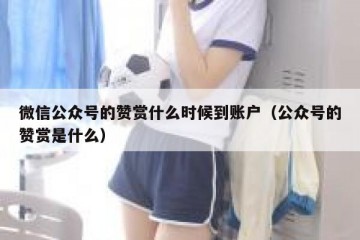 微信公众号的赞赏什么时候到账户（公众号的赞赏是什么）