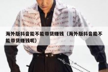 海外版抖音能不能带货赚钱（海外版抖音能不能带货赚钱呢）