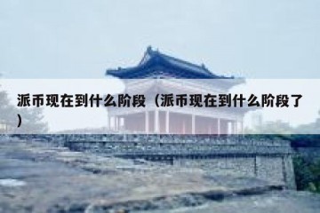 派币现在到什么阶段（派币现在到什么阶段了）