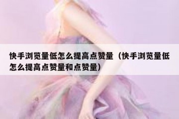 快手浏览量低怎么提高点赞量（快手浏览量低怎么提高点赞量和点赞量）