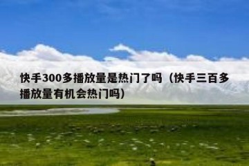 快手300多播放量是热门了吗（快手三百多播放量有机会热门吗）