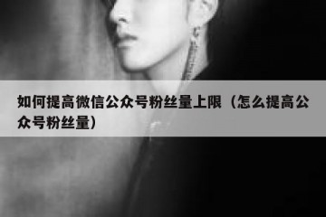 如何提高微信公众号粉丝量上限（怎么提高公众号粉丝量）
