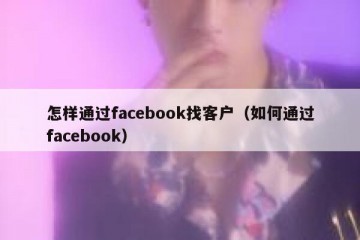 怎样通过facebook找客户（如何通过facebook）