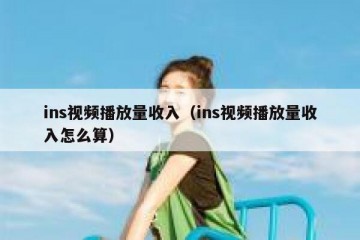 ins视频播放量收入（ins视频播放量收入怎么算）