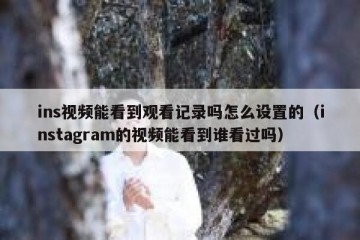 ins视频能看到观看记录吗怎么设置的（instagram的视频能看到谁看过吗）