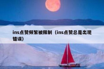 ins点赞频繁被限制（ins点赞总是出现错误）