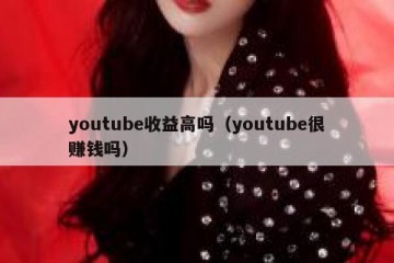 youtube收益高吗（youtube很赚钱吗）