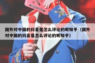 国外对中国的抖音是怎么评论的呢知乎（国外对中国的抖音是怎么评论的呢知乎）