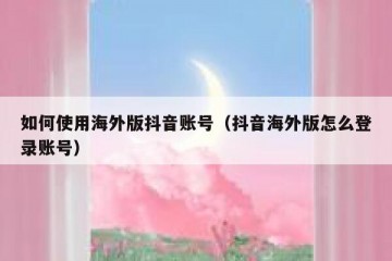 如何使用海外版抖音账号（抖音海外版怎么登录账号）